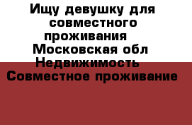 Ищу девушку для совместного проживания. - Московская обл. Недвижимость » Совместное проживание   . Московская обл.